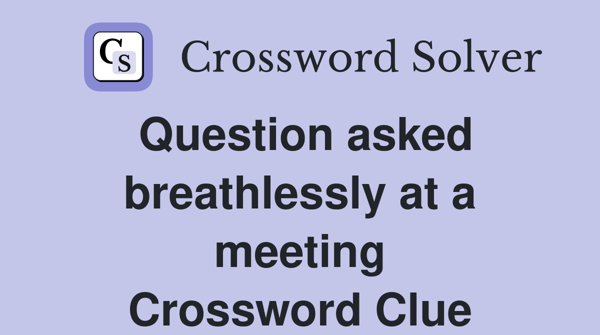 Question asked breathlessly at a meeting Crossword Clue