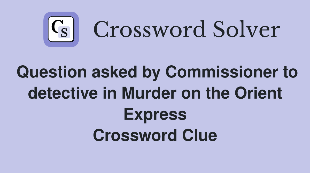 Question asked by Commissioner to detective in Murder on the Orient Express Crossword Clue