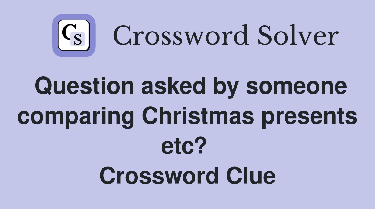 Question asked by someone comparing Christmas presents etc?  Crossword Clue