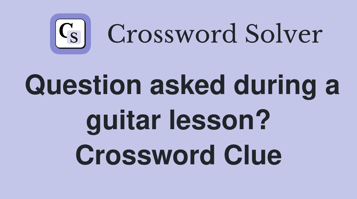 Question asked during a guitar lesson? Crossword Clue
