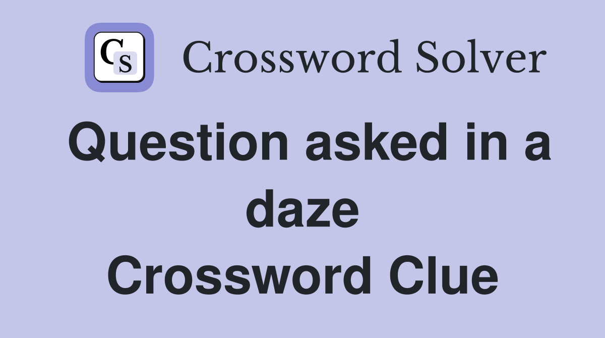 Question asked in a daze Crossword Clue