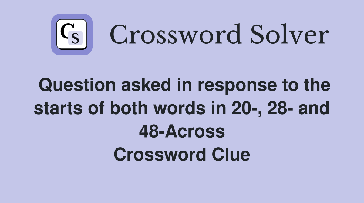 Question asked in response to the starts of both words in 20-, 28- and 48-Across Crossword Clue