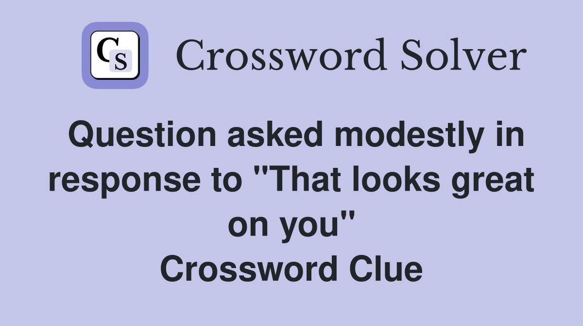 Question asked modestly in response to "That looks great on you" Crossword Clue