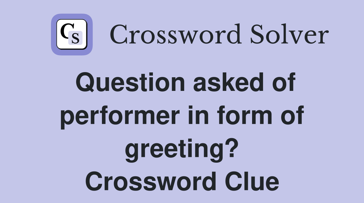 Question asked of performer in form of greeting? Crossword Clue