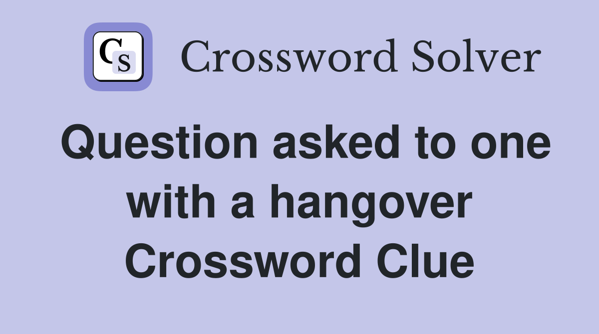 Question asked to one with a hangover Crossword Clue