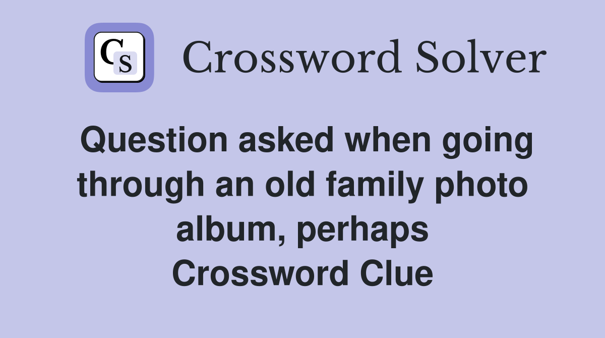 Question asked when going through an old family photo album, perhaps Crossword Clue