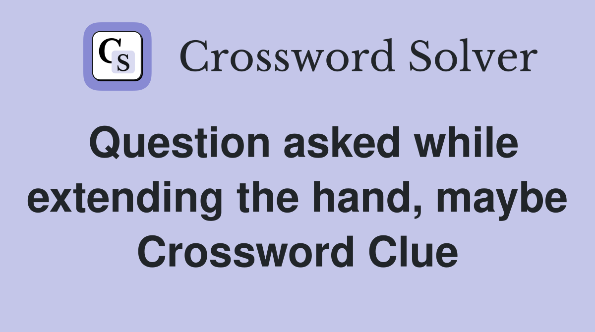 Question asked while extending the hand, maybe Crossword Clue