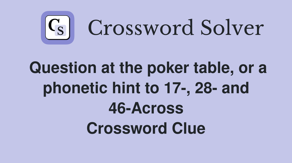 Question at the poker table, or a phonetic hint to 17-, 28- and 46-Across Crossword Clue