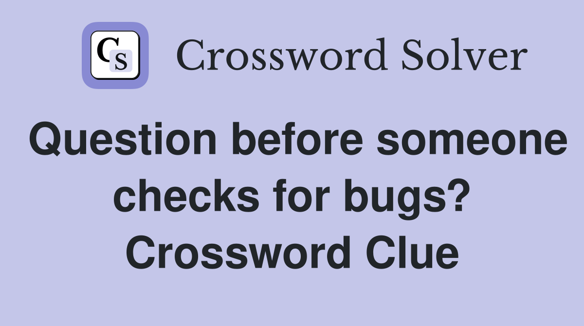 Question before someone checks for bugs? Crossword Clue