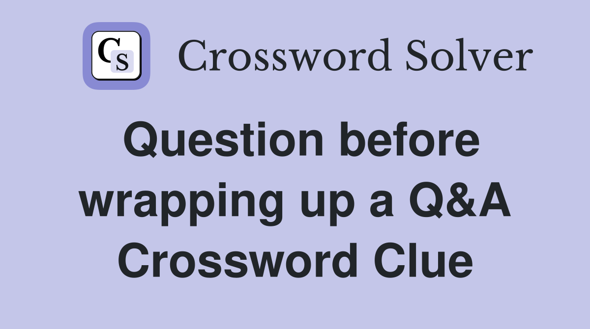 Question before wrapping up a Q&A Crossword Clue