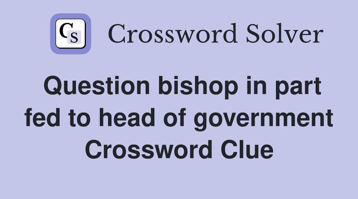 Question bishop in part fed to head of government Crossword Clue