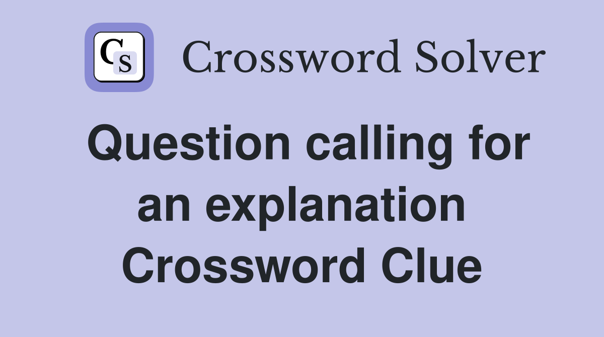 Question calling for an explanation Crossword Clue