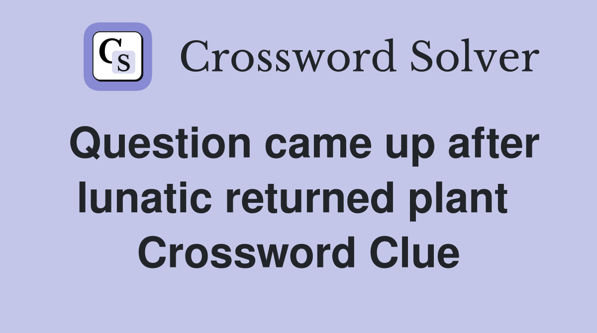 Question came up after lunatic returned plant  Crossword Clue