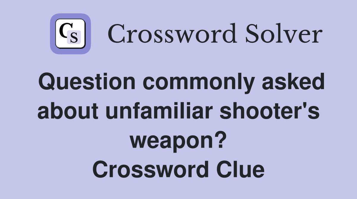 Question commonly asked about unfamiliar shooter's weapon? Crossword Clue