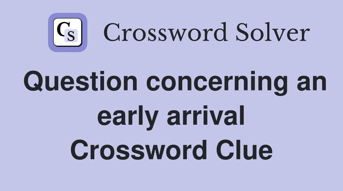 Question concerning an early arrival Crossword Clue