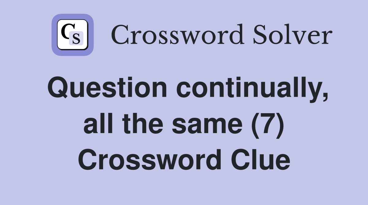 Question continually, all the same (7) Crossword Clue