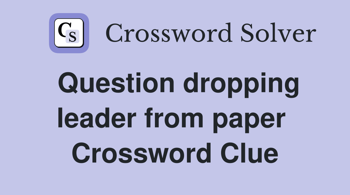 Question dropping leader from paper  Crossword Clue