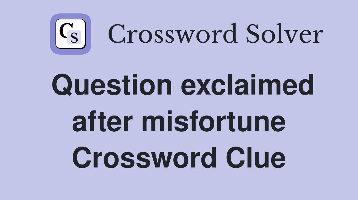 Question exclaimed after misfortune Crossword Clue