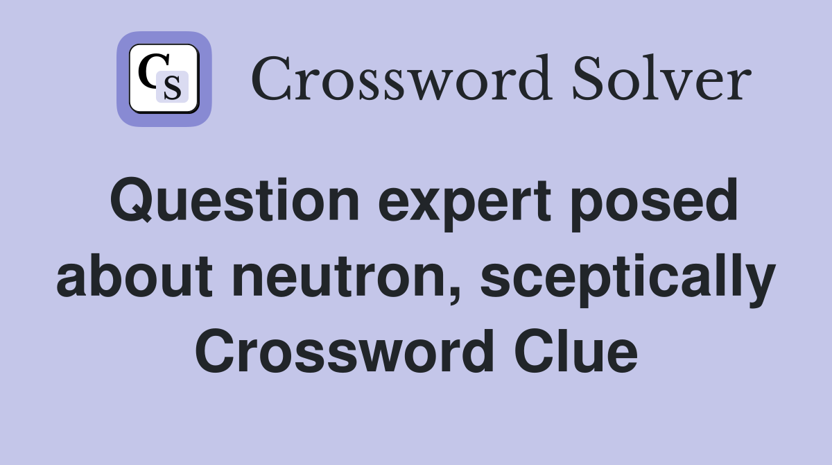Question expert posed about neutron, sceptically Crossword Clue