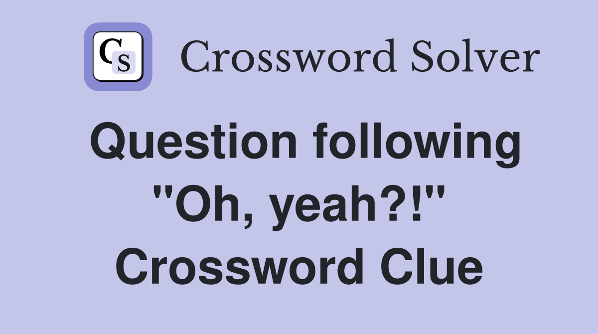 Question following "Oh, yeah?!" Crossword Clue