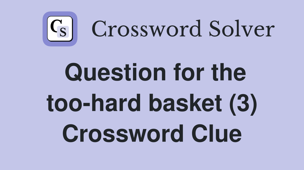 Question for the too-hard basket (3) Crossword Clue