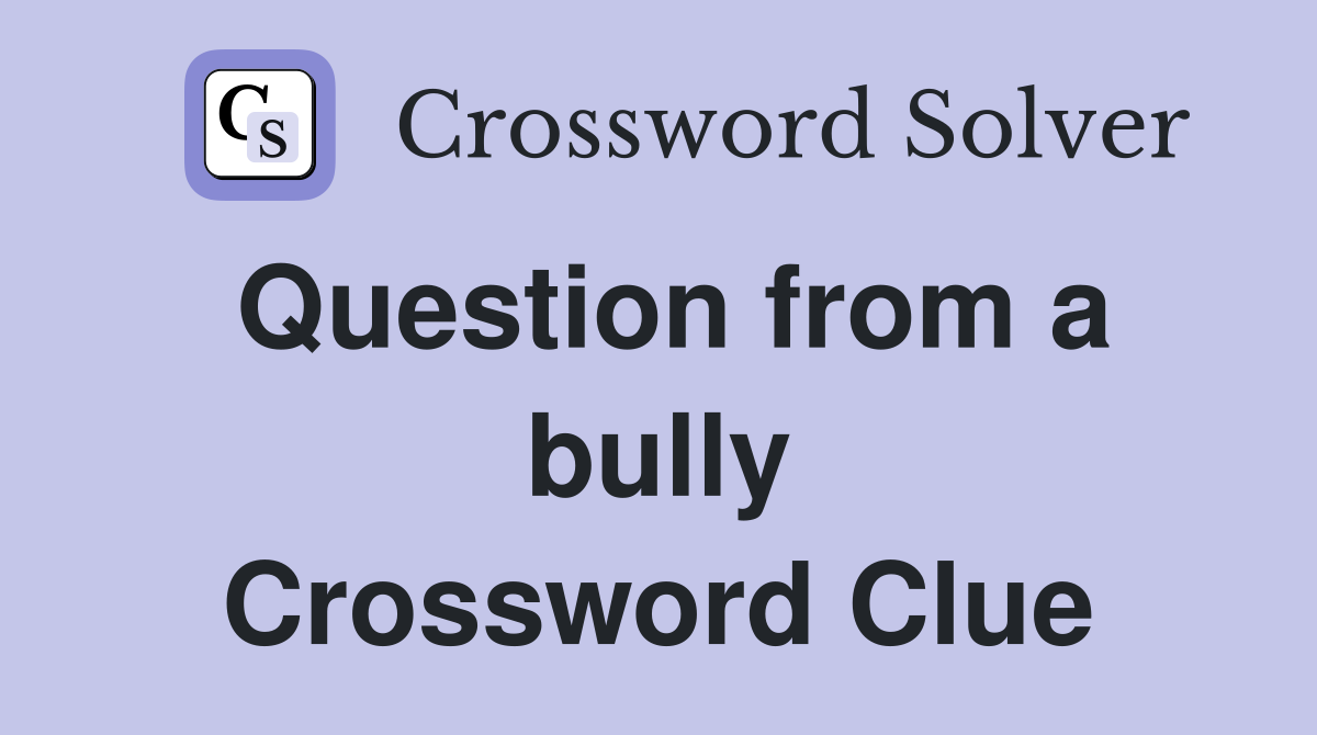 Question from a bully Crossword Clue