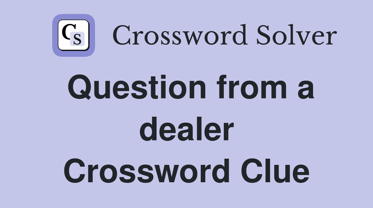 Question from a dealer Crossword Clue