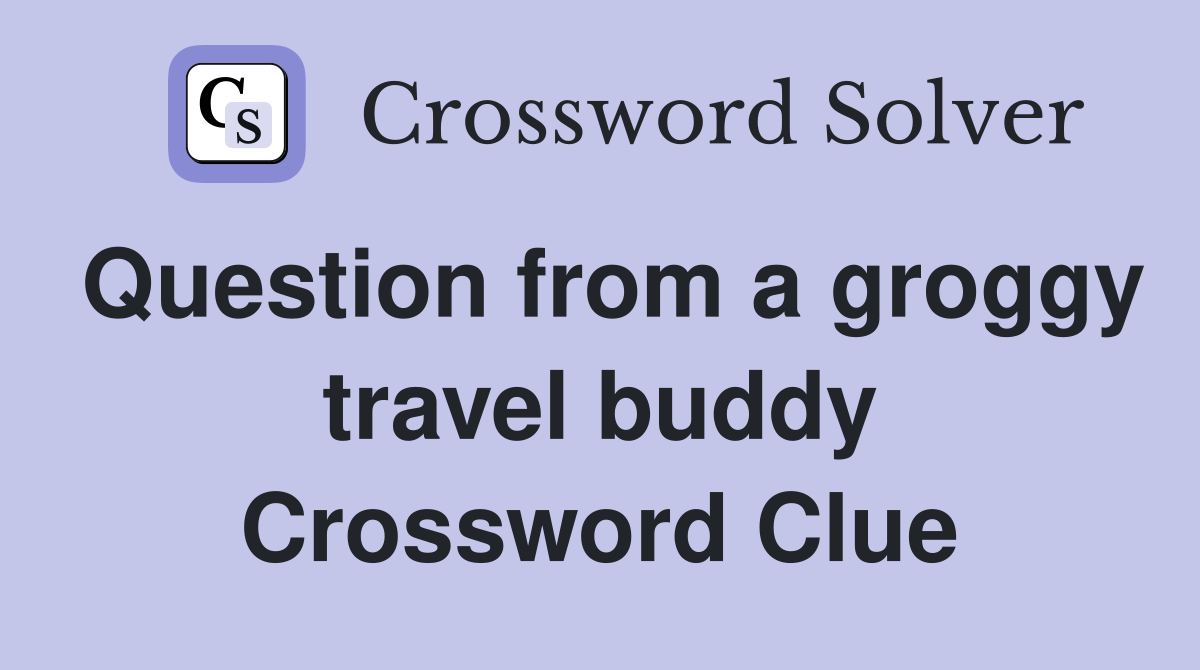 Question from a groggy travel buddy Crossword Clue