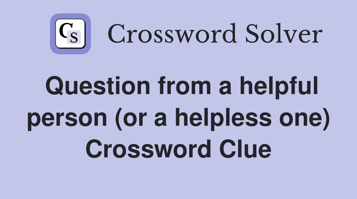 Question from a helpful person (or a helpless one) Crossword Clue