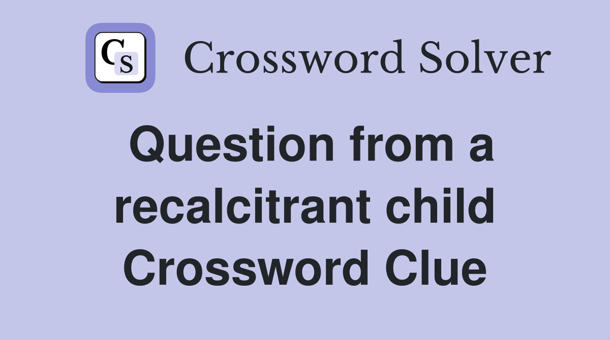 Question from a recalcitrant child Crossword Clue