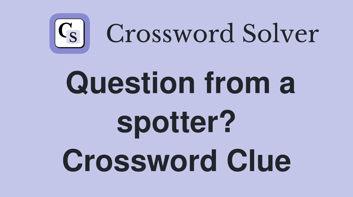 Question from a spotter? Crossword Clue