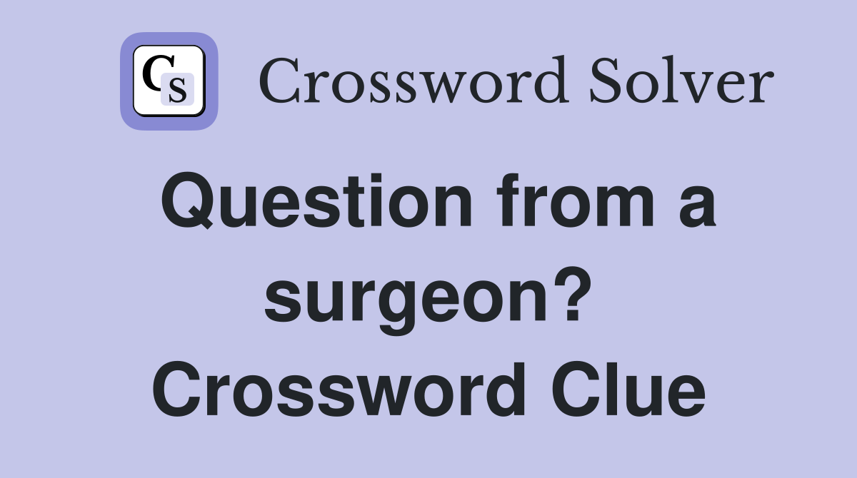 Question from a surgeon? Crossword Clue