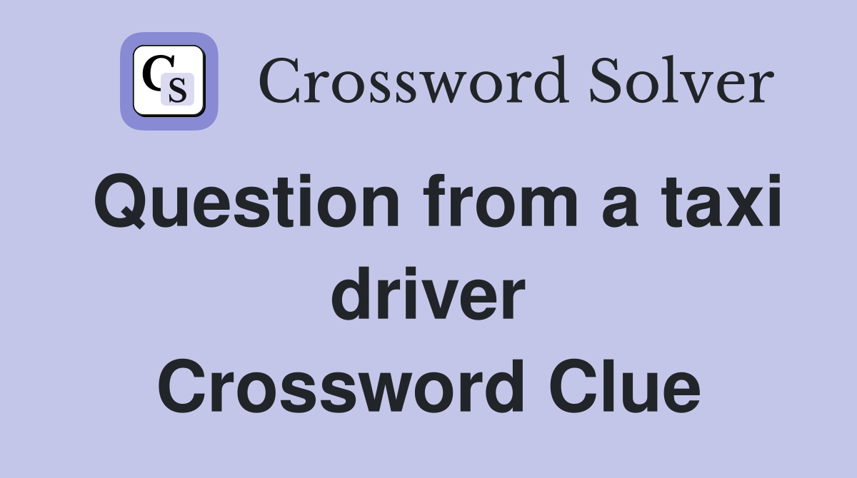 Question from a taxi driver Crossword Clue