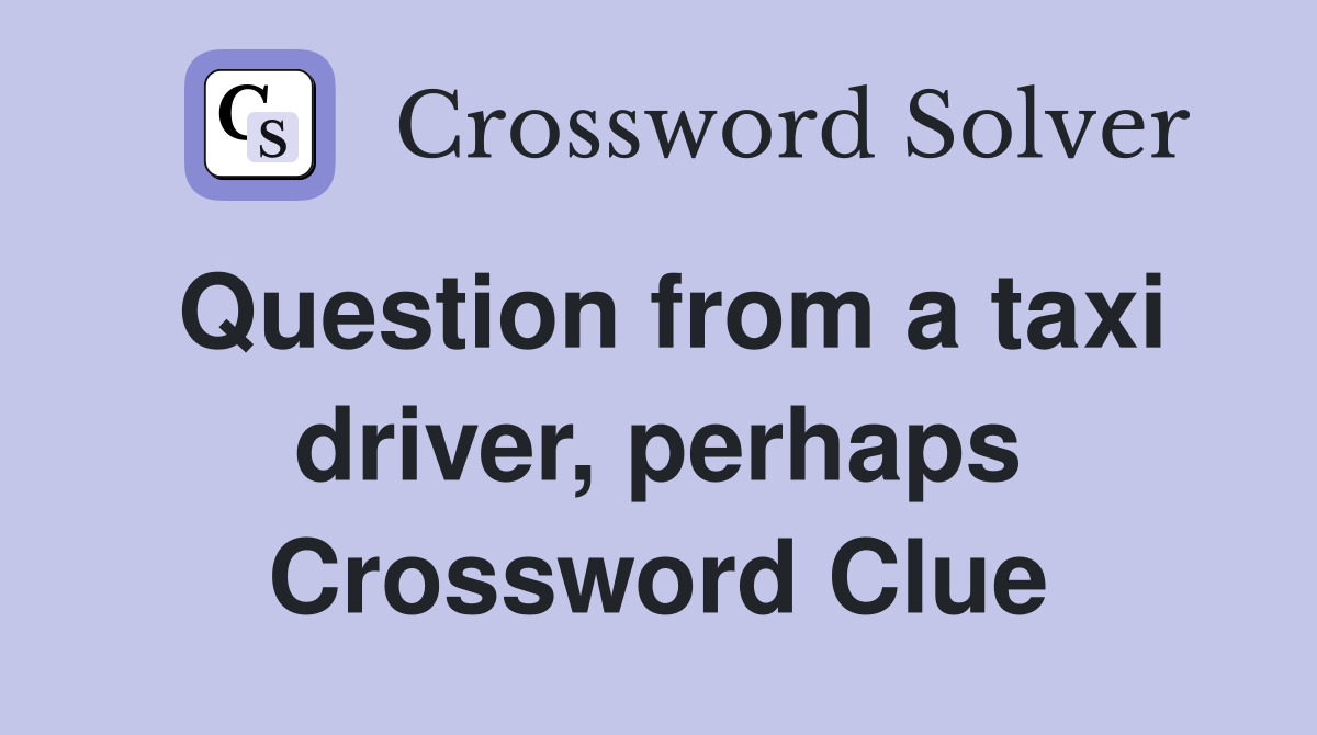 Question from a taxi driver, perhaps Crossword Clue