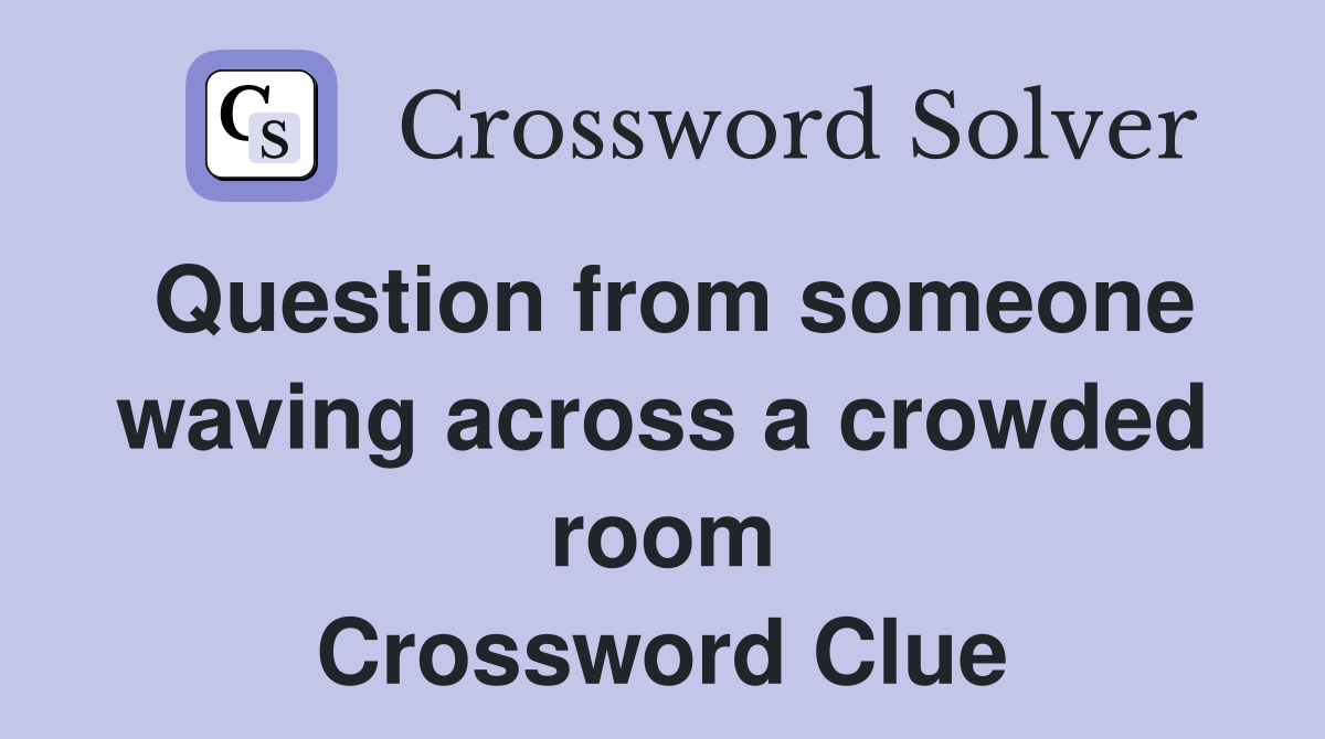 Question from someone waving across a crowded room Crossword Clue