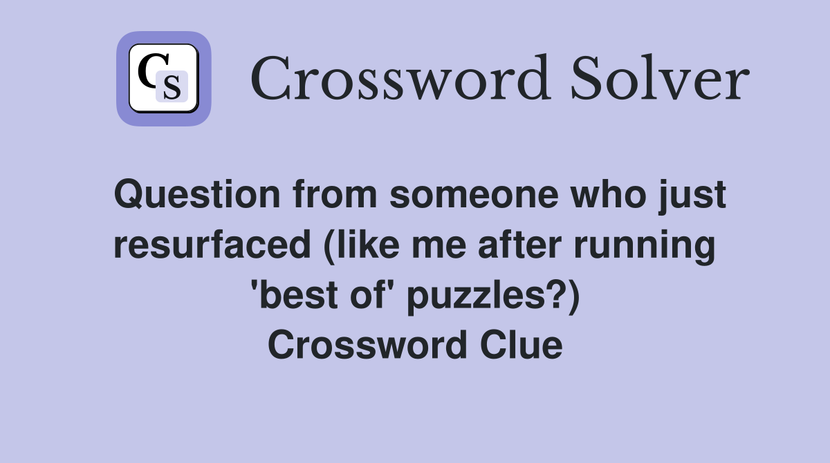 Question from someone who just resurfaced (like me after running 'best of' puzzles?) Crossword Clue