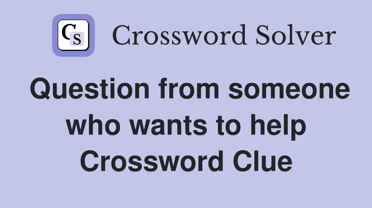 Question from someone who wants to help Crossword Clue