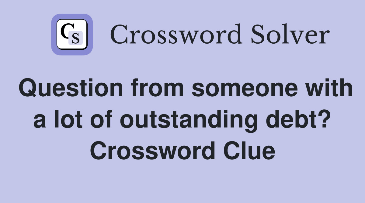 Question from someone with a lot of outstanding debt? Crossword Clue