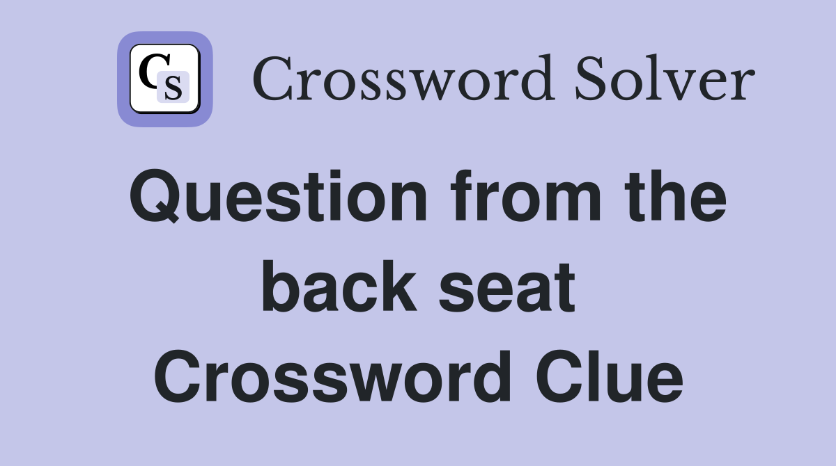 Question from the back seat Crossword Clue