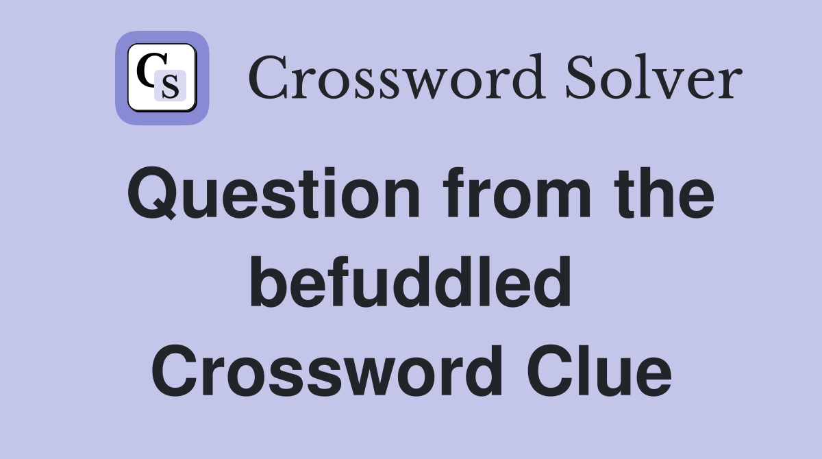 Question from the befuddled Crossword Clue