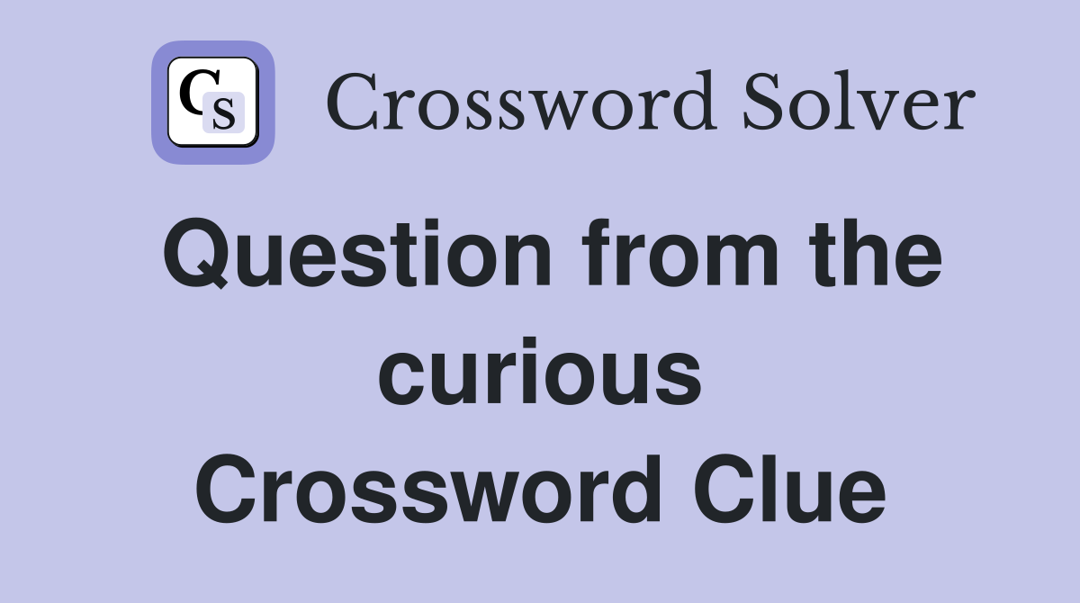 Question from the curious Crossword Clue