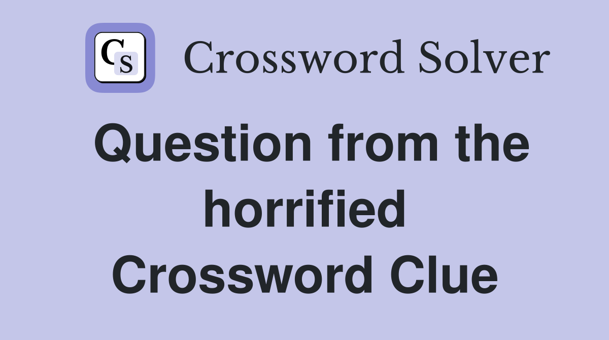 Question from the horrified Crossword Clue
