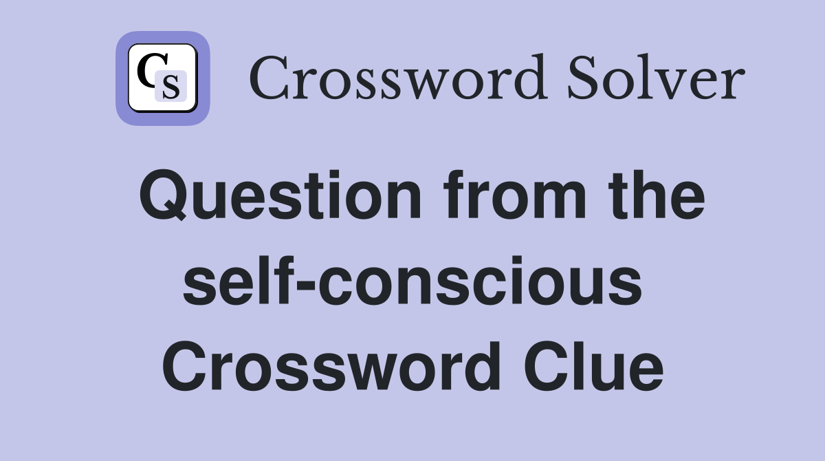 Question from the self-conscious Crossword Clue