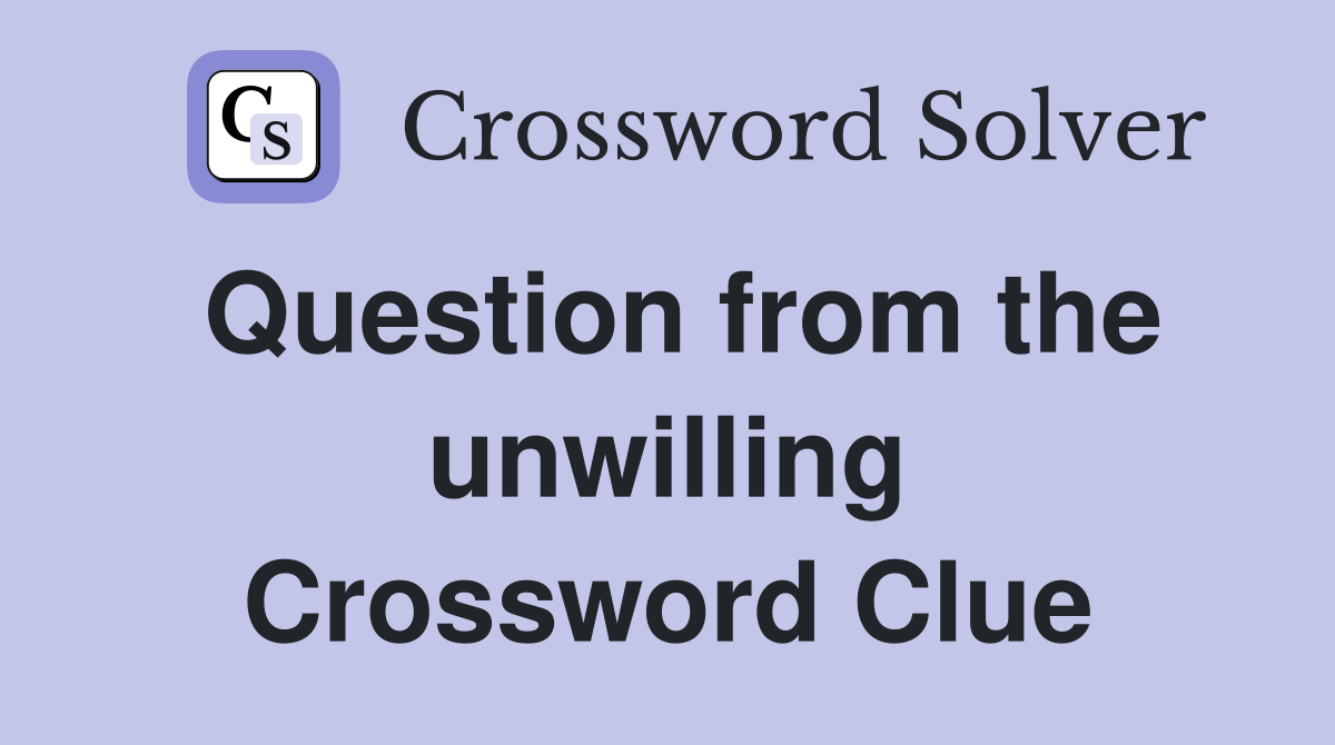 Question from the unwilling Crossword Clue
