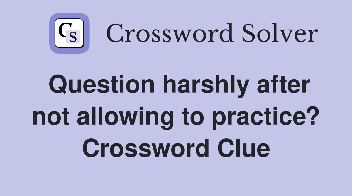 Question harshly after not allowing to practice? Crossword Clue