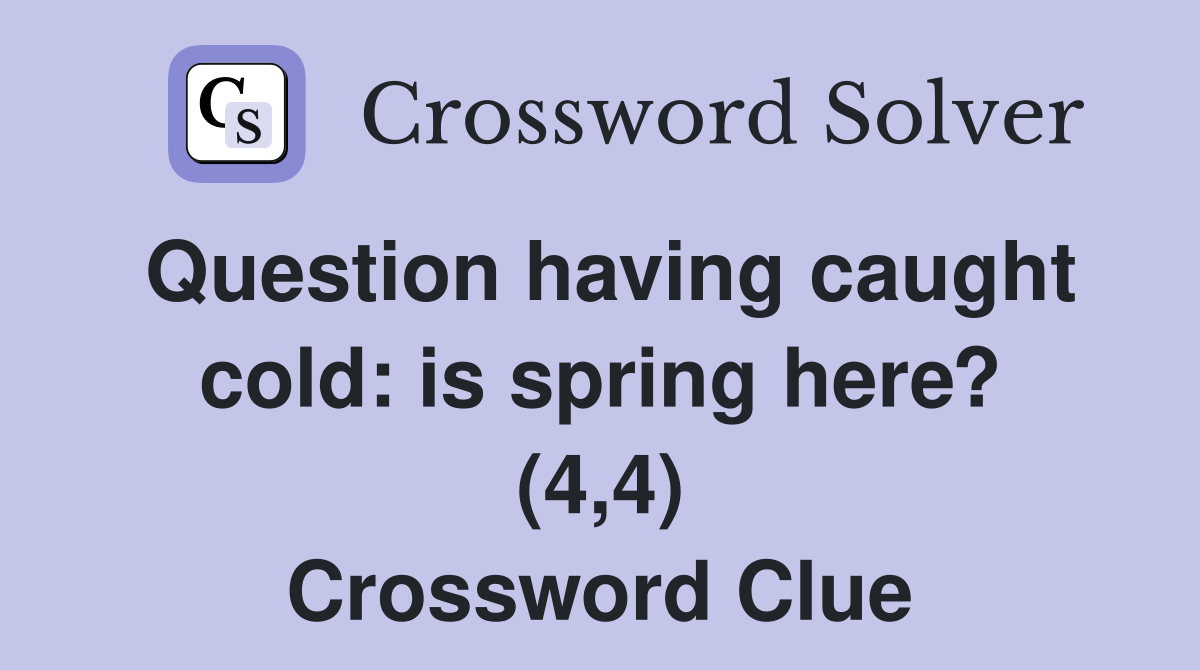 Question having caught cold: is spring here? (4,4) Crossword Clue