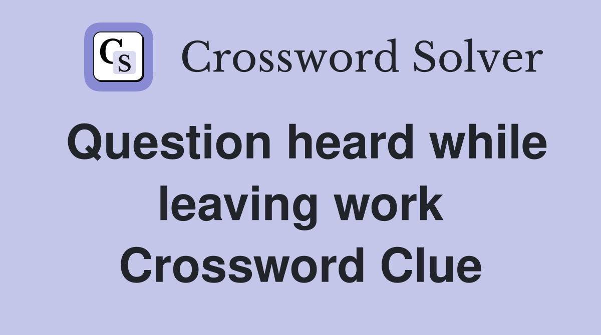 Question heard while leaving work Crossword Clue