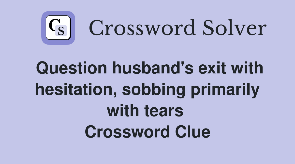 Question husband's exit with hesitation, sobbing primarily with tears  Crossword Clue