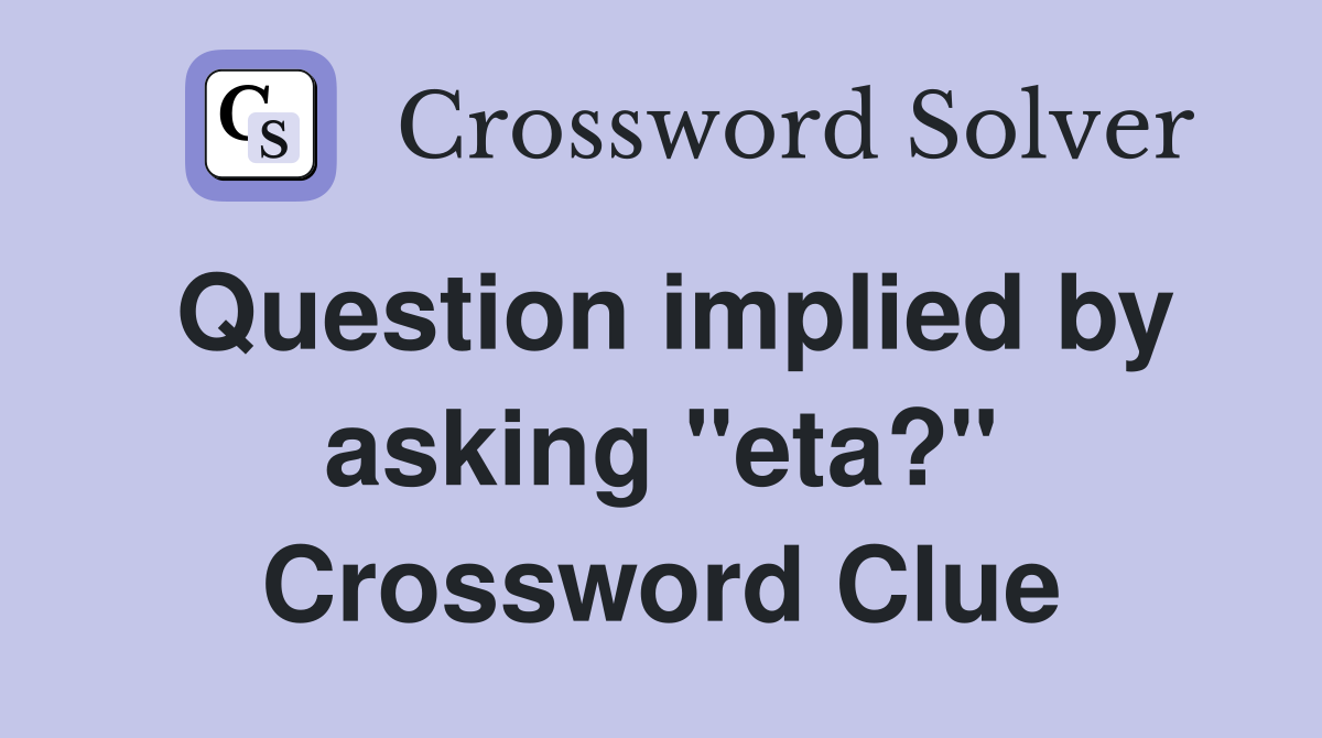 Question implied by asking "eta?" Crossword Clue