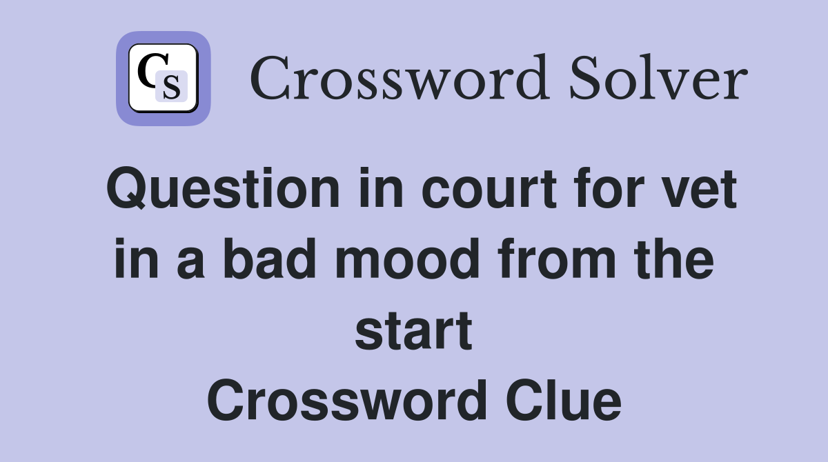 Question in court for vet in a bad mood from the start Crossword Clue